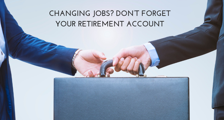 Changing Jobs? Don’t Forget Your Retirement Account